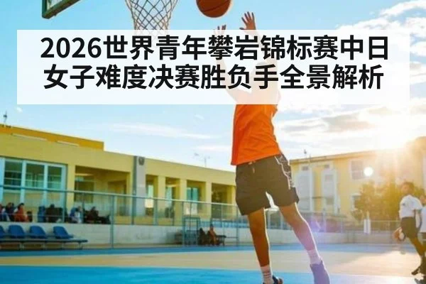 2026世界青年攀岩锦标赛中日女子难度决赛胜负手全景解析